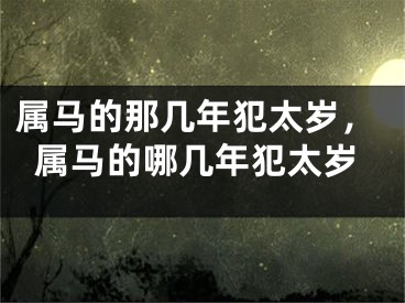 属马的那几年犯太岁，属马的哪几年犯太岁