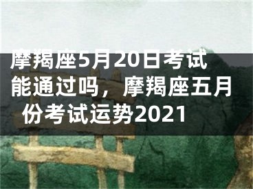 摩羯座5月20日考试能通过吗,摩羯座五月份考试运势2021