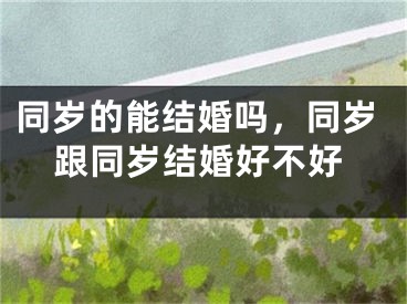 同岁的能结婚吗，同岁跟同岁结婚好不好