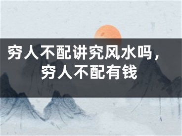 穷人不配讲究风水吗，穷人不配有钱