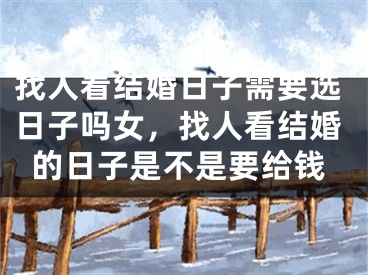 找人看结婚日子需要选日子吗女，找人看结婚的日子是不是要给钱