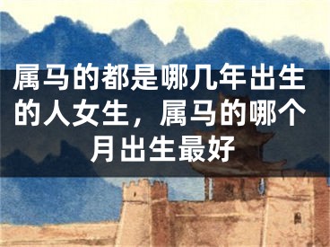 属马的都是哪几年出生的人女生，属马的哪个月出生最好