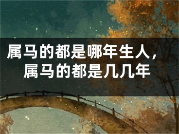 属马的都是哪年生人，属马的都是几几年