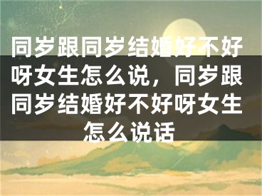 同岁跟同岁结婚好不好呀女生怎么说，同岁跟同岁结婚好不好呀女生怎么说话