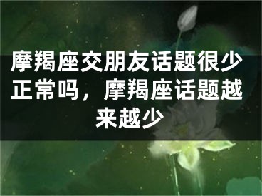 摩羯座交朋友话题很少正常吗，摩羯座话题越来越少