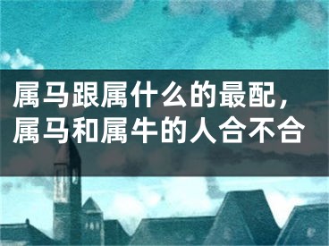 属马跟属什么的最配，属马和属牛的人合不合