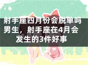 射手座四月份会脱单吗男生，射手座在4月会发生的3件好事