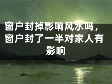 窗户封掉影响风水吗，窗户封了一半对家人有影响