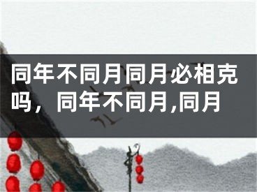同年不同月同月必相克吗，同年不同月,同月