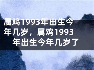 属鸡1993年出生今年几岁，属鸡1993年出生今年几岁了