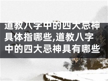 道教八字中的四大忌神具体指哪些,道教八字中的四大忌神具有哪些