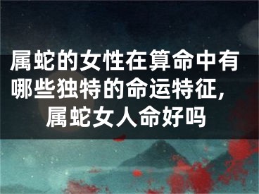 属蛇的女性在算命中有哪些独特的命运特征,属蛇女人命好吗