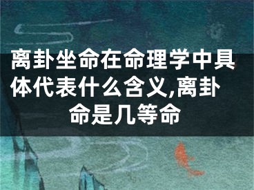 离卦坐命在命理学中具体代表什么含义,离卦命是几等命