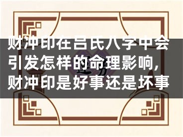 财冲印在吕氏八字中会引发怎样的命理影响,财冲印是好事还是坏事