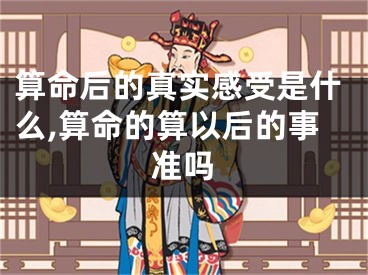 算命后的真实感受是什么,算命的算以后的事准吗