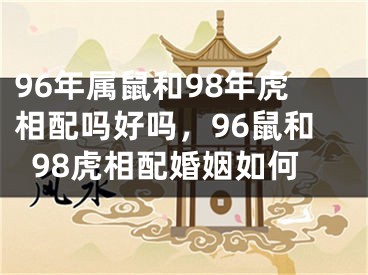 96年属鼠和98年虎相配吗好吗，96鼠和98虎相配婚姻如何