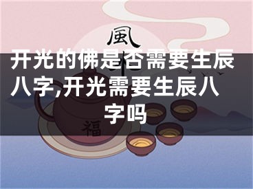 开光的佛是否需要生辰八字,开光需要生辰八字吗