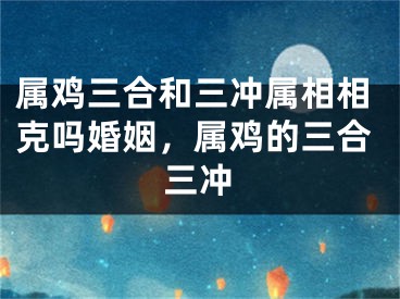 属鸡三合和三冲属相相克吗婚姻，属鸡的三合三冲