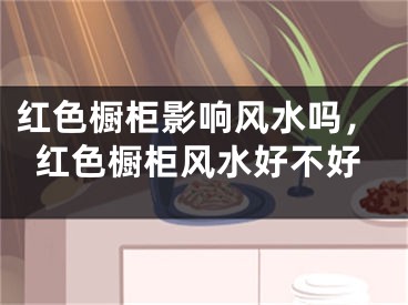 红色橱柜影响风水吗，红色橱柜风水好不好