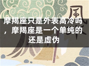 摩羯座只是外表高冷吗，摩羯座是一个单纯的还是虚伪