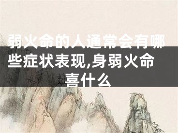 弱火命的人通常会有哪些症状表现,身弱火命喜什么