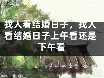 找人看结婚日子，找人看结婚日子上午看还是下午看