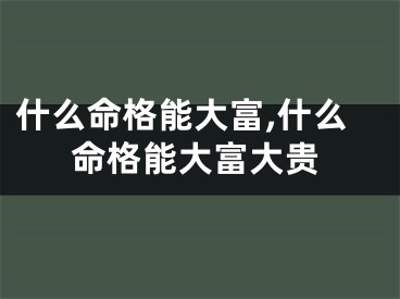 什么命格能大富,什么命格能大富大贵