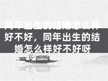 同年出生的结婚怎么样好不好，同年出生的结婚怎么样好不好呀
