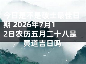 今日是不是破土最佳日期 2026年7月12日农历五月二十八是黄道吉日吗