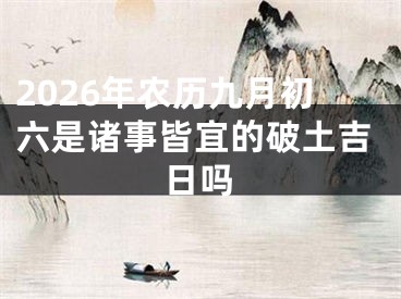2026年农历九月初六是诸事皆宜的破土吉日吗