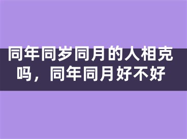 同年同岁同月的人相克吗，同年同月好不好