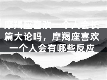 摩羯座喜欢一个人会长篇大论吗,摩羯座喜欢一个人会有哪些反应