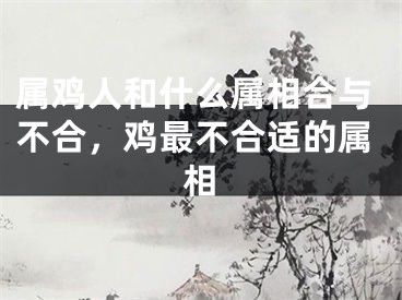 属鸡人和什么属相合与不合，鸡最不合适的属相