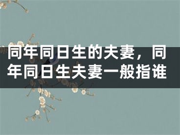 同年同日生的夫妻，同年同日生夫妻一般指谁