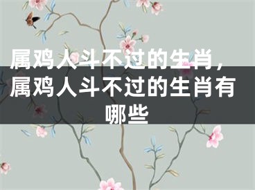 属鸡人斗不过的生肖，属鸡人斗不过的生肖有哪些
