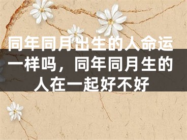同年同月出生的人命运一样吗，同年同月生的人在一起好不好