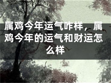 属鸡今年运气咋样,属鸡今年的运气和财运怎么样