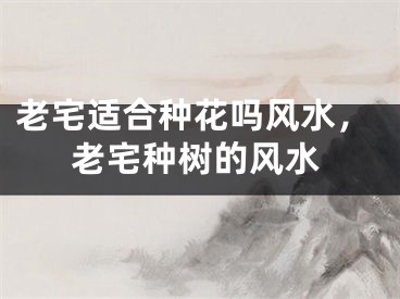 老宅适合种花吗风水，老宅种树的风水