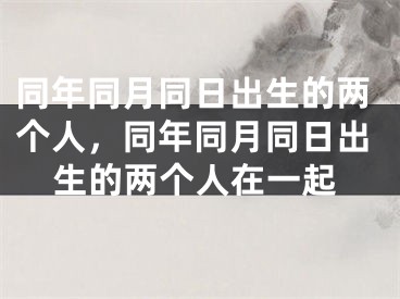 同年同月同日出生的两个人，同年同月同日出生的两个人在一起