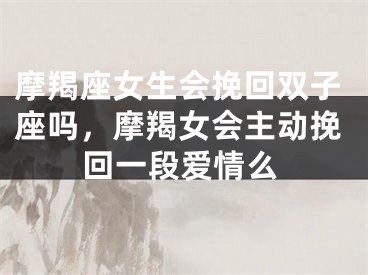 摩羯座女生会挽回双子座吗,摩羯女会主动挽回一段爱情么