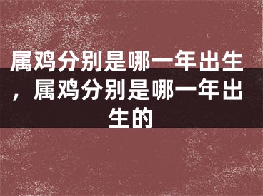 属鸡分别是哪一年出生，属鸡分别是哪一年出生的