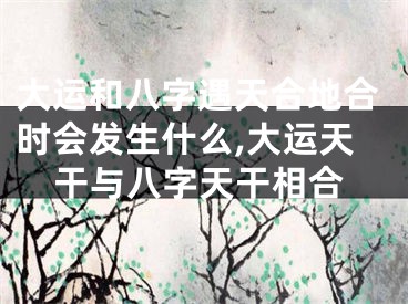 大运和八字遇天合地合时会发生什么,大运天干与八字天干相合