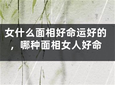 女什么面相好命运好的，哪种面相女人好命