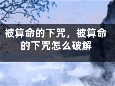 被算命的下咒，被算命的下咒怎么破解