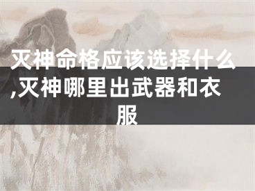 灭神命格应该选择什么,灭神哪里出武器和衣服