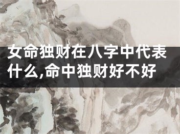女命独财在八字中代表什么,命中独财好不好