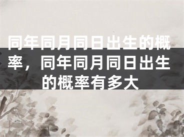 同年同月同日出生的概率，同年同月同日出生的概率有多大