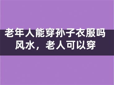 老年人能穿孙子衣服吗风水，老人可以穿