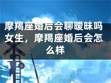 摩羯座婚后会聊暧昧吗女生，摩羯座婚后会怎么样
