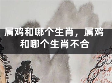 属鸡和哪个生肖，属鸡和哪个生肖不合